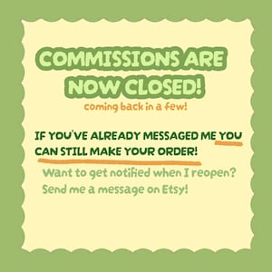 Può includere: Un cartello quadrato con un bordo verde smerlato e uno sfondo giallo pallido. Il testo recita: COMMISSIONS ARE NOW CLOSED! coming back in a few! IF YOU'VE ALREADY MESSAGED ME YOU CAN STILL MAKE YOUR ORDER! Want to get notified when I reopen? Send me a message on Etsy!