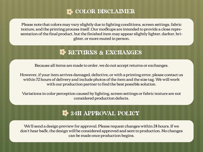 May include: An informational graphic on a striped olive green background featuring three white rounded rectangular text boxes. The text includes Color Disclaimer, Returns & Exchanges, and 24H Approval Policy, each marked with a small flower icon.