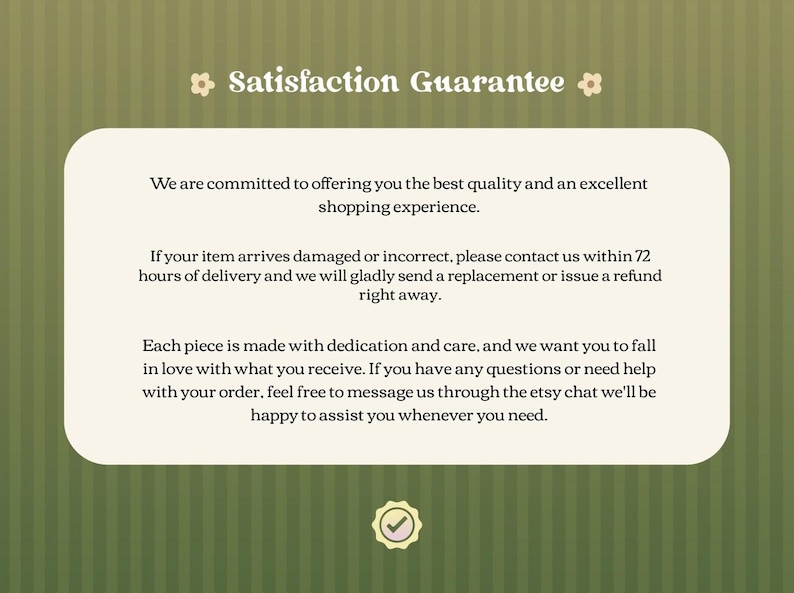 May include: A rectangular graphic with a green striped background and a cream-colored center box containing the text Satisfaction Guarantee, followed by a policy statement regarding damaged or incorrect items, replacement or refund procedures, and customer support.