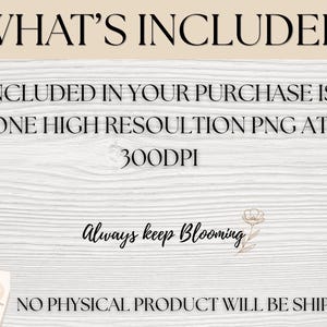 May include: A digital graphic featuring the text WHAT'S INCLUDED, INCLUDED IN YOUR PURCHASE IS ONE HIGH RESOLUTION PNG AT 300DPI, Always keep Blooming, and NO PHYSICAL PRODUCT WILL BE SHIPPED. The design includes a small line art flower illustration.