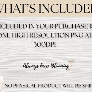 May include: A digital graphic featuring the text WHAT'S INCLUDED, INCLUDED IN YOUR PURCHASE IS ONE HIGH RESOLUTION PNG AT 300DPI, Always keep Blooming with a floral line drawing, and NO PHYSICAL PRODUCT WILL BE SHIPPED on a white wood background.