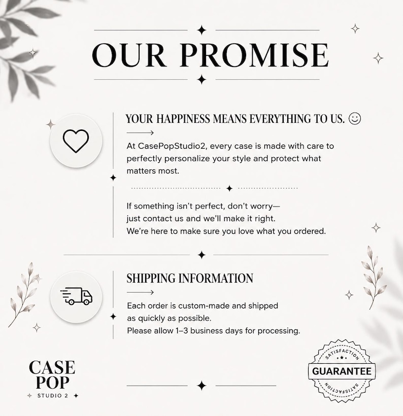 May include: A white informational graphic titled OUR PROMISE with black text. It features a heart icon, a delivery truck icon, and a circular SATISFACTION GUARANTEE seal. The text outlines customer service policies and mentions CasePopStudio2.