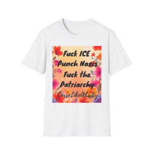 May include: White t-shirt with a floral design and text that reads "Fuck ICE, Punch Nazis, Fuck the Patriarchy, Curse Like a Lady." The text is in black and the floral design is in shades of red, pink, and orange.