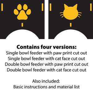 May include: Two black and yellow pet feeder designs. The left design features a paw print and the right design features a cat face. The text below reads "Contains four versions: Single bowl feeder with paw print cut out Single bowl feeder with cat face cut out Double bowl feeder with paw print cut out Double bowl feeder with cat face cut out Also included: Basic instructions and material list"