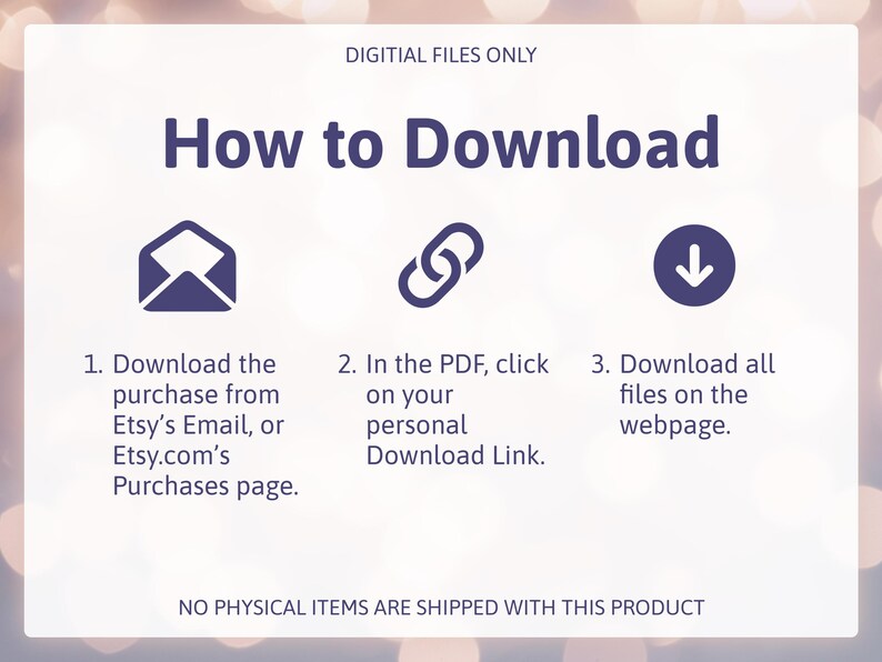 May include: A white graphic with the text "How to Download" and instructions for digital file purchases. Includes icons of an envelope, a chain link, and a downward arrow. The text states "DIGITIAL FILES ONLY" and "NO PHYSICAL ITEMS ARE SHIPPED WITH THIS PRODUCT."