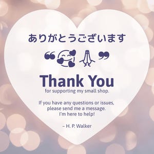 May include: A white heart-shaped card featuring the Japanese text ありがとうございます, a smiling emoji with hearts, and the English text Thank You for supporting my small shop. It includes instructions to message for help and is signed H. P. Walker.