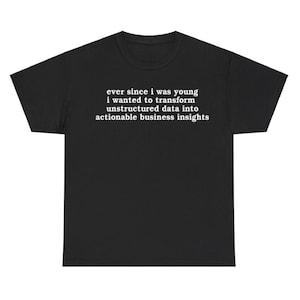 May include: Black t-shirt with white text: "ever since i was young i wanted to transform unstructured data into actionable business insights."