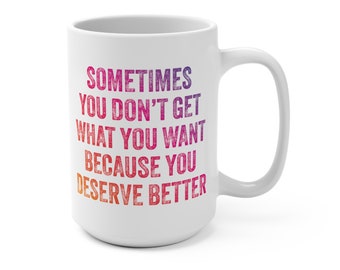Inspirational Coffee Cup - 15 oz, Sometimes You Don't Get What You Want, Embrace Better | Gift for Friend | Motivational Reminder