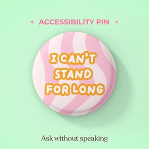 以下が含まれることがあります： 薄いピンクと白の波状のストライプ模様の背景を持つ丸いピンバッジ。白い縁取りのオレンジ色の文字で「I CAN'T STAND FOR LONG」と書かれています。ピンの上部には「ACCESSIBILITY PIN」、下部には「Ask without speaking」と記載されています。