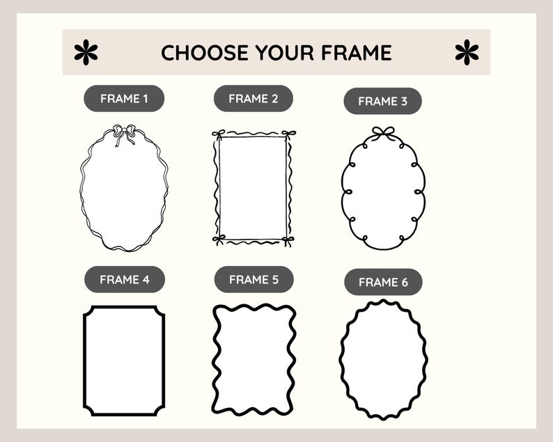 Peut inclure: Un guide de s&eacute;lection intitul&eacute; CHOOSE YOUR FRAME pr&eacute;sentant six mod&egrave;les de cadres en ligne noire, &eacute;tiquet&eacute;s de FRAME 1 &agrave; FRAME 6. Les options incluent diverses formes ovales et rectangulaires avec des bordures d&eacute;coratives, des n&oelig;uds et des bords festonn&eacute;s.
