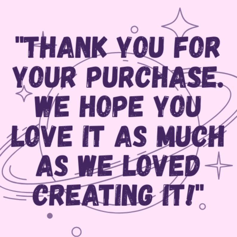May include: A square card with a light pink background featuring dark purple text that reads, "THANK YOU FOR YOUR PURCHASE. WE HOPE YOU LOVE IT AS MUCH AS WE LOVED CREATING IT!" The design includes a purple line drawing of a planet with rings and stars.