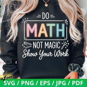 May include: Black sweatshirt with the text "=DO= MATH NOT MAGIC Show Your Work" in a colorful design. The word "MATH" is in a rectangular box with pink, orange, green, and teal letters. The bottom of the image has the text "SVG / PNG / EPS / JPG / PDF".