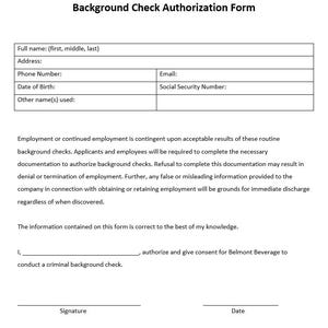 May include: A white Background Check Authorization Form with text fields for personal information, including name, address, phone, and date of birth. The form includes a section on employment background checks and requires a signature and date.