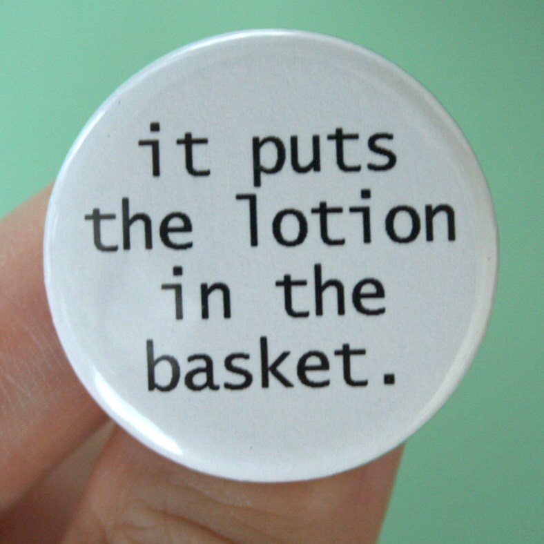 It puts the lotion in the basket. 1.25 inch pinback button. do Etsy