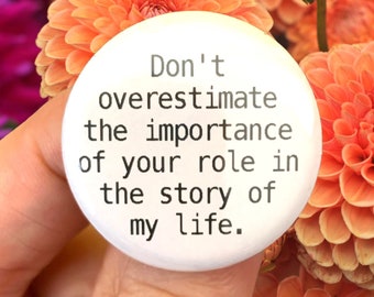 don't overestimate the importance of your role in the story of my life.  1.25 inch button.