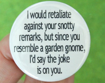 I would retaliate against your snotty remarks, but since you resemble a garden gnome, I'd say the joke is on you. button