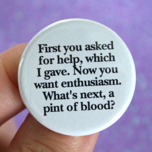 first you asked for help, which I gave. Now you want enthusiasm. What's next, a pint of blood. 1.25 inch pinback button. image 1