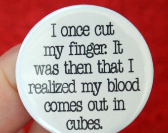 I once cut my finger.  I realized my blood comes out in cubes. 1.25 inch funny button.  ice queens rejoice.