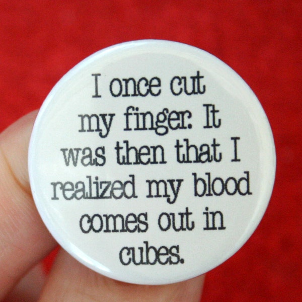 I once cut my finger.  I realized my blood comes out in cubes. 1.25 inch funny button.  ice queens rejoice.