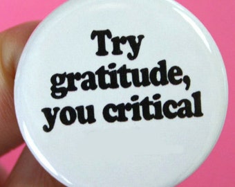 try gratitude, you critical f..k  1.25 inch pinback button.