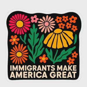 May include: A sticker with a black background featuring colorful flowers in shades of pink, orange, and yellow, with green leaves. The text "IMMIGRANTS MAKE AMERICA GREAT" is in white letters at the bottom.