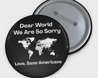 Anti Trump Dear World We Are So Sorry Pin Button, Love, Sane Americans Button, FDT Pin, Resistance Pin Button, Anti-MAGA Protest Pin