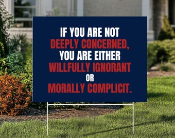 Anti Trump MAGA Fascism Deportations Garden Yard Sign, If You Are Not Deeply Concerned, You're Willfully Ignorant Or Morally Complicit YS43
