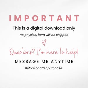 May include: A digital graphic with pink and black text on a white background. The text reads: IMPORTANT, This is a digital download only, No physical item will be shipped, a pink heart icon, Questions? I'm here to help!, MESSAGE ME ANYTIME, Before or after purchase.