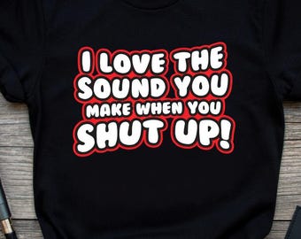 I Love The Sound You Make When You Shut Up Funny Sarcastic T Shirt, Humor Graphic Tee, Rude Bold Text Unisex Top, Introvert Novelty Tshirt