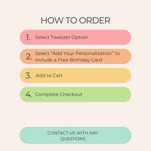 May include: An instructional graphic titled HOW TO ORDER with four numbered steps in colored rounded rectangles: 1. Select Tweezer Option, 2. Select Add Your Personalization to include a Free Birthday Card, 3. Add to Cart, 4. Complete Checkout, and a final button: CONTACT US WITH ANY QUESTIONS.