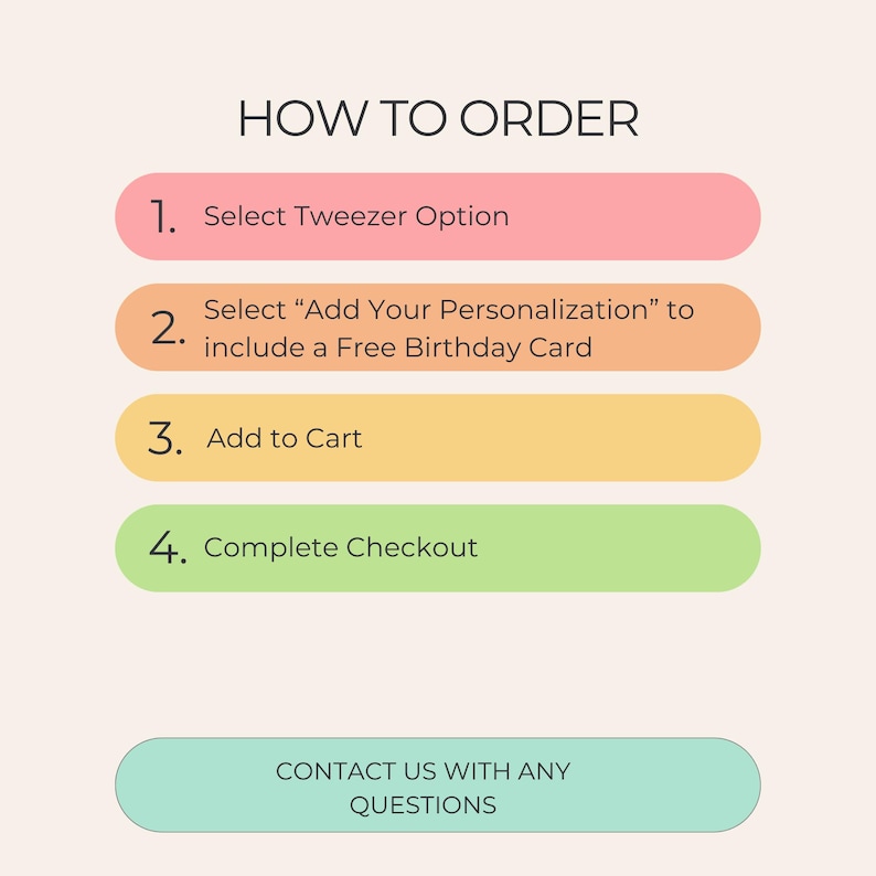 May include: An instructional graphic titled HOW TO ORDER with four numbered steps in colored rounded rectangles: 1. Select Tweezer Option, 2. Select Add Your Personalization to include a Free Birthday Card, 3. Add to Cart, 4. Complete Checkout, and a final button: CONTACT US WITH ANY QUESTIONS.