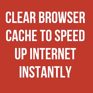 May include: A red background with white text that reads: "CLEAR BROWSER CACHE TO SPEED UP INTERNET INSTANTLY."