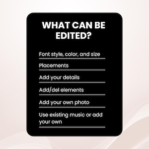 May include: A black square with rounded corners displays the text "WHAT CAN BE EDITED?" in white. Below, a list details editable features: font style, color, size, placements, details, elements, photo, and music options. The background is a soft, neutral color.