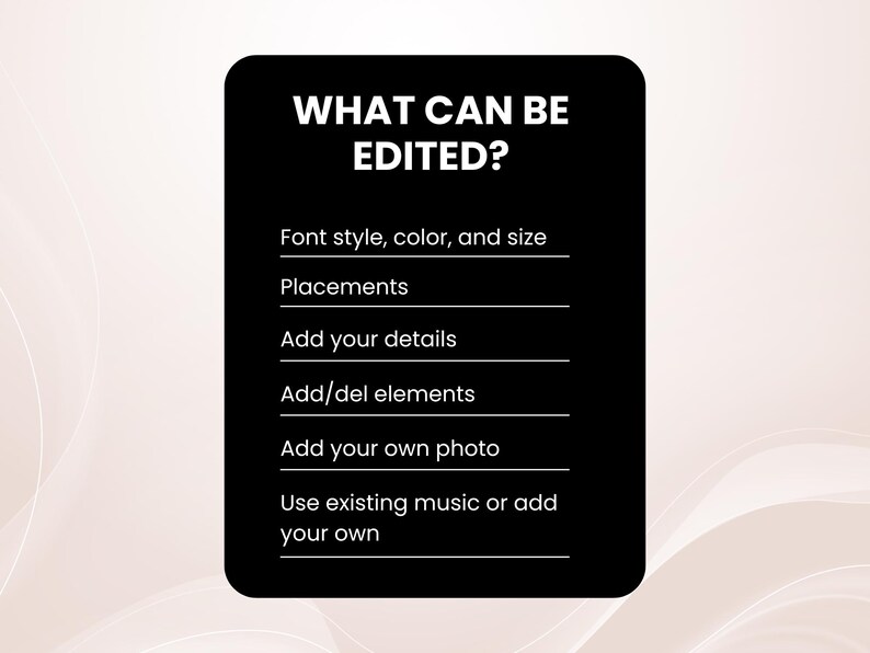 May include: A black square with rounded corners displays the text "WHAT CAN BE EDITED?" in white. Below, a list details editable features: font style, color, size, placements, details, elements, photo, and music options. The background is a soft, neutral color.