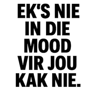 Puede incluir: Un fondo blanco con la frase "EK'S NIE IN DIE MOOD VIR JOU KAK NIE" en texto negro en negrita. El texto está dispuesto en cinco líneas, con cada palabra o frase apilada verticalmente.