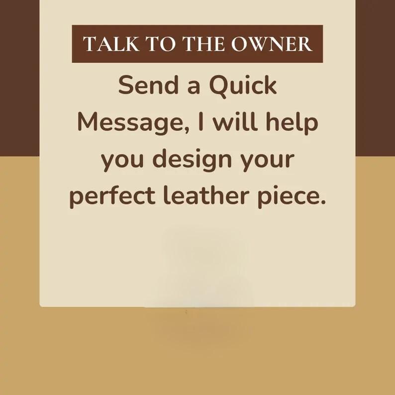 May include: A graphic with text that reads "TALK TO THE OWNER, Send a Quick Message, I will help you design your perfect leather piece." The background is a light tan colour with a brown border.