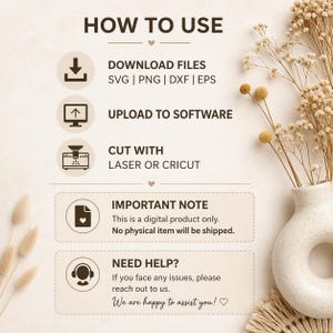 May include: A beige graphic with the text "HOW TO USE" and instructions for downloading, uploading, and cutting digital files. The image includes icons and the text "IMPORTANT NOTE" and "NEED HELP?" with a decorative vase and dried flowers.