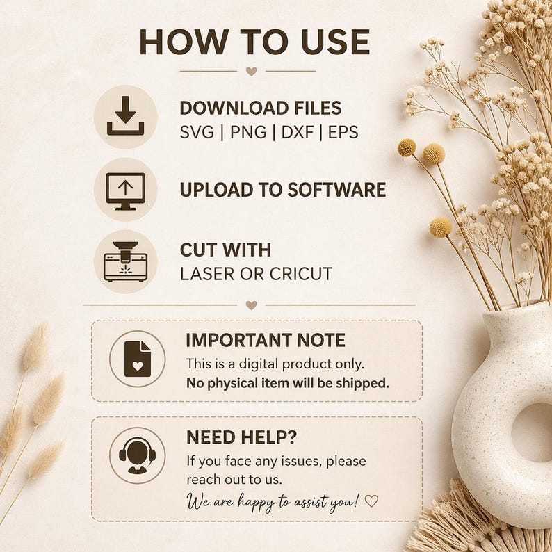 May include: A beige graphic with the text "HOW TO USE" and instructions for downloading, uploading, and cutting digital files. The image includes icons and the text "IMPORTANT NOTE" and "NEED HELP?" with a decorative vase and dried flowers.