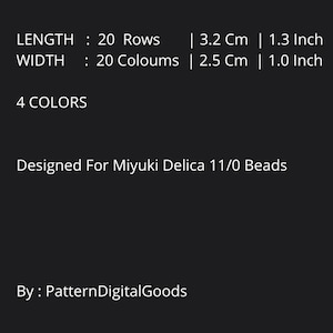May include: Black background with white text. The text reads: Length: 20 Rows, 1.3 inch. Width: 20 Columns, 1.0 inch. 4 Colors. Designed for Miyuki Delica 11/0 Beads. By: PatternDigitalGoods.