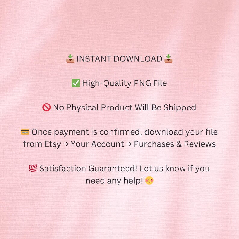 May include: A pink background with text that reads "INSTANT DOWNLOAD", "High-Quality PNG File", and "No Physical Product Will Be Shipped". Additional text explains how to download the file and guarantees satisfaction.