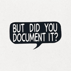 May include: A black speech bubble with the text "BUT DID YOU DOCUMENT IT?" in white, set against a textured, off-white background. The bubble has a tail pointing downwards.