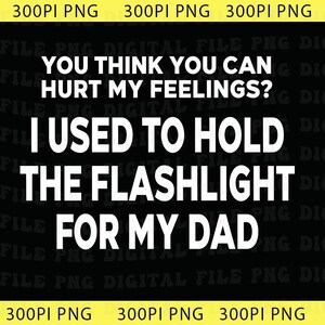 May include: A digital file with the text: "YOU THINK YOU CAN HURT MY FEELINGS? I USED TO HOLD THE FLASHLIGHT FOR MY DAD." The text is in white, bold font on a black background. The file is labeled "300PI PNG".