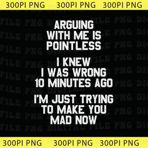 May include: A digital graphic design featuring white, distressed-style text on a black background. The text reads: ARGUING WITH ME IS POINTLESS I KNEW I WAS WRONG 10 MINUTES AGO I'M JUST TRYING TO MAKE YOU MAD NOW. The top and bottom borders display 300PI PNG.