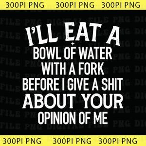 May include: Black background with white text that reads "I'LL EAT A BOWL OF WATER WITH A FORK BEFORE I GIVE A SHIT ABOUT YOUR OPINION OF ME."
