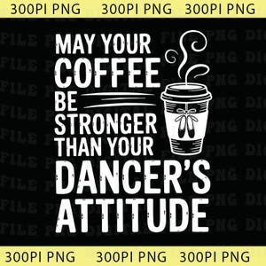May include: Black graphic with white text that reads "May your coffee be stronger than your dancer's attitude." A coffee cup with ballet shoes is on the right. The image is a PNG file.