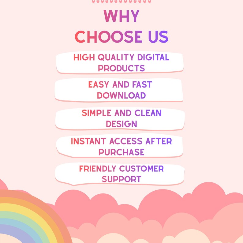 May include: A light pink graphic with a rainbow at the bottom and the text WHY CHOOSE US at the top. Five white horizontal banners list the following features: HIGH QUALITY DIGITAL PRODUCTS, EASY AND FAST DOWNLOAD, SIMPLE AND CLEAN DESIGN, INSTANT ACCESS AFTER PURCHASE, and FRIENDLY CUSTOMER SUPPORT.
