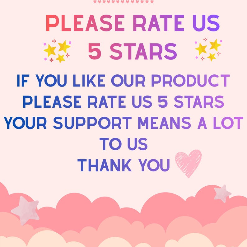 May include: A rectangular sign with a light pink background featuring pink clouds at the bottom and the text: PLEASE RATE US 5 STARS. IF YOU LIKE OUR PRODUCT PLEASE RATE US 5 STARS. YOUR SUPPORT MEANS A LOT TO US. THANK YOU. Includes yellow stars and a heart.