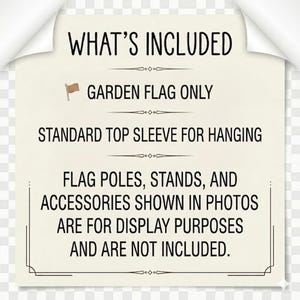 May include: A cream-colored paper with black text that reads "WHAT'S INCLUDED". The text specifies that the garden flag is included, with a standard top sleeve for hanging. Flag poles, stands, and accessories are not included.