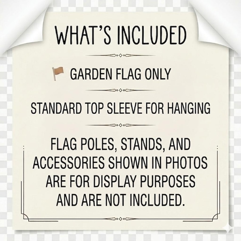 May include: A cream-colored paper with black text that reads "WHAT'S INCLUDED". The text specifies that the garden flag is included, with a standard top sleeve for hanging. Flag poles, stands, and accessories are not included.