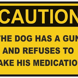 May include: A yellow caution sign with black text that reads "CAUTION THE DOG HAS A GUN AND REFUSES TO TAKE HIS MEDICATION".
